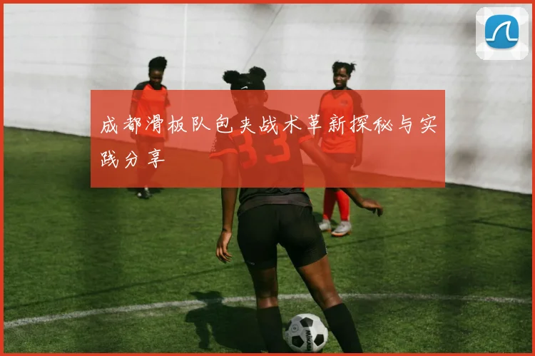 成都滑板队包夹战术革新探秘与实践分享